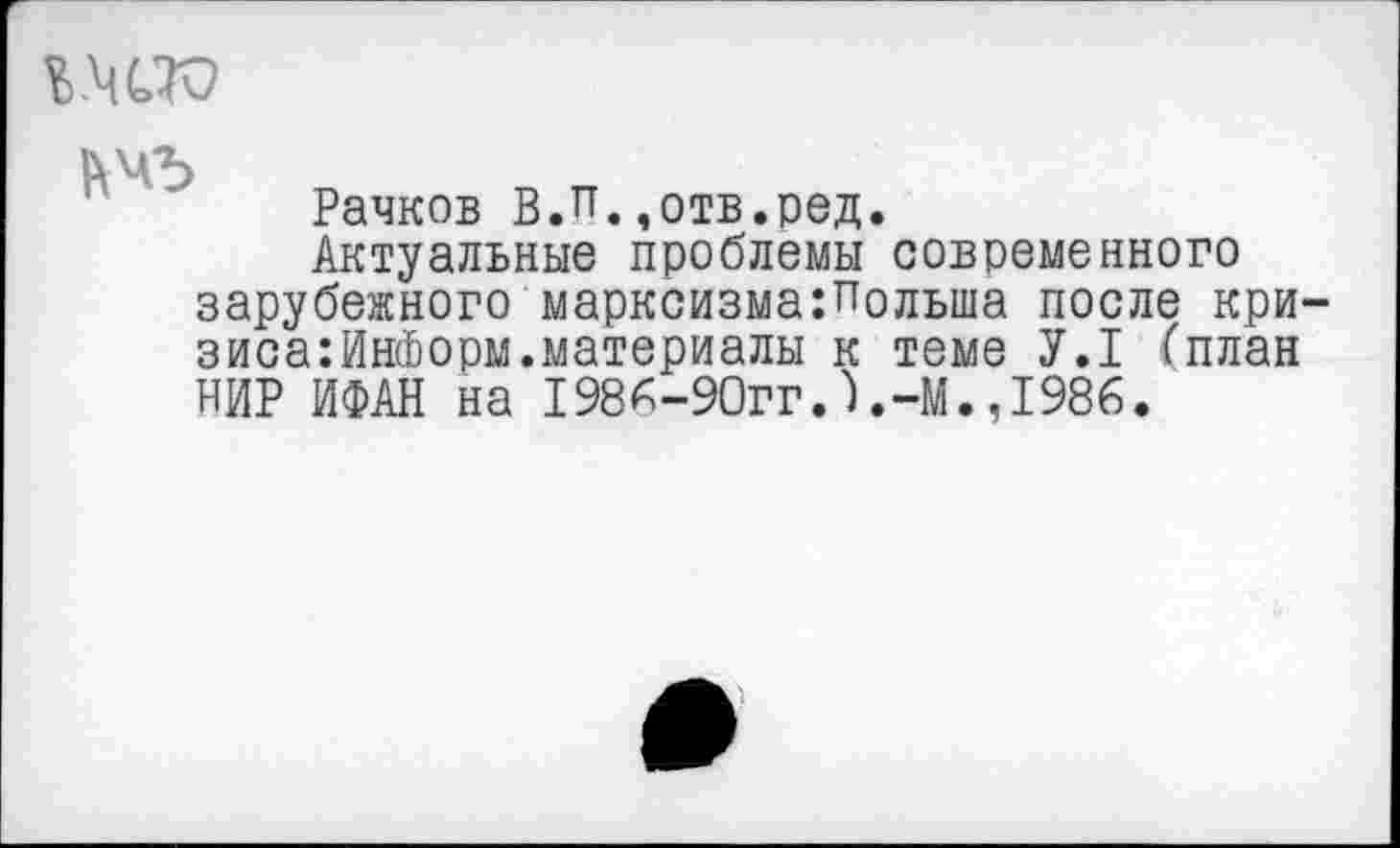 ﻿

Рачков В.и.,отв.ред.
Актуальные проблемы современного зарубежного марксизма:Полыиа после кризиса: ИнФорм. материалы к теме У.1 (план НИР ИФАН на 1986-90гг.).-М.,1986.